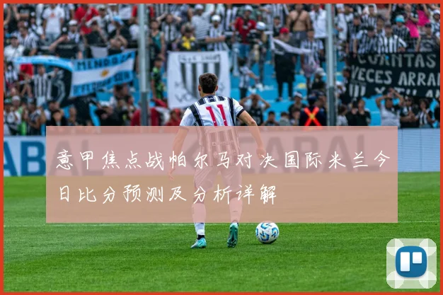 意甲焦点战帕尔马对决国际米兰今日比分预测及分析详解